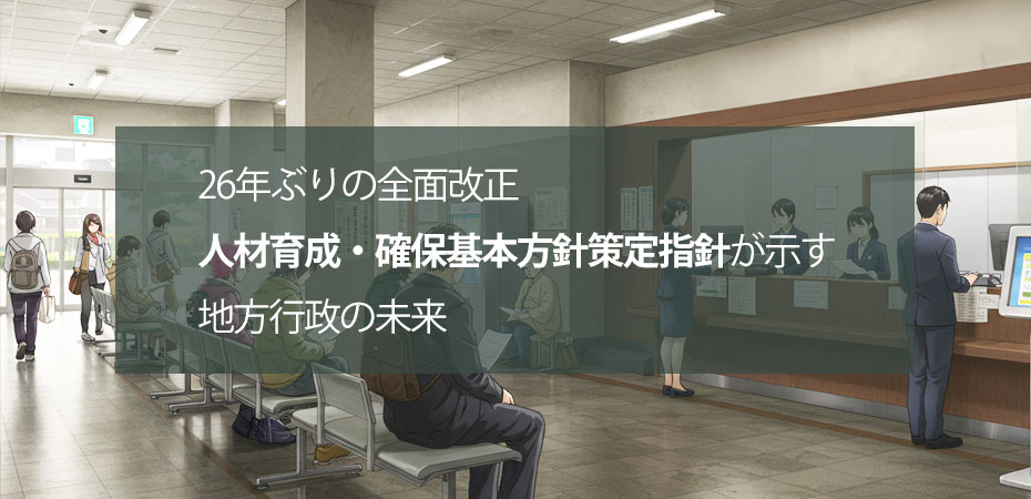 26年ぶりの全面改正「人材育成・確保基本方針策定指針」が示す地方行政の未来