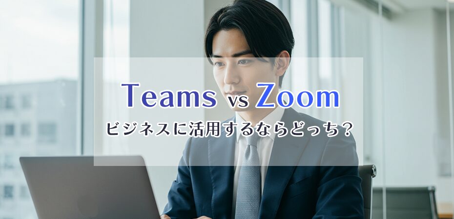 TeamsとZoom、ビジネスに活用するならどっち?メリットとデメリットを比較