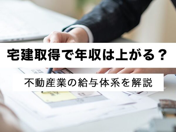 宅建取得で年収は上がる？不動産業の給与体系を徹底解剖
