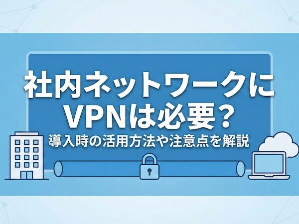 社内ネットワークにVPNは必要？導入時の活用方法や注意点を解説