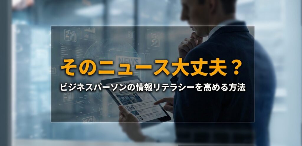 そのニュース大丈夫？ビジネスパーソンの情報リテラシーを高める方法