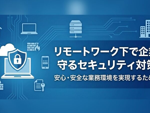 リモートワーク下で企業を守るセキュリティ対策