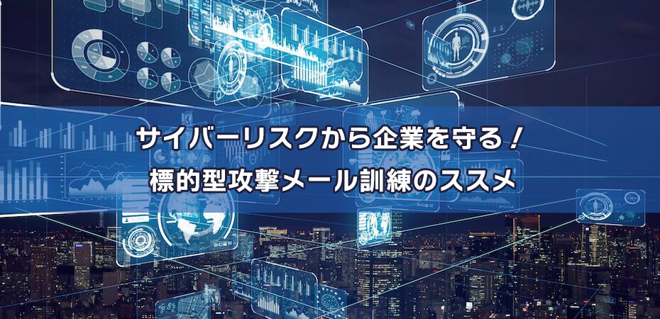 サイバーリスクから企業を守る！標的型攻撃メール訓練のススメ