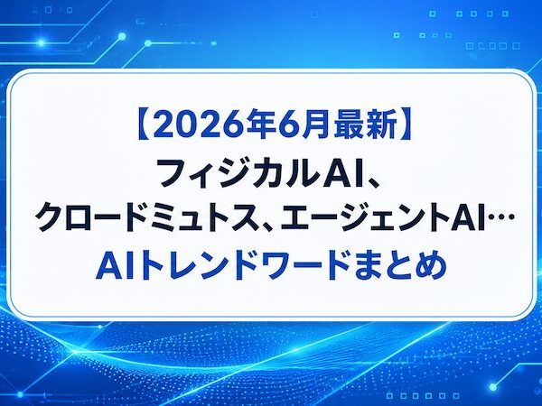 【2026年6月最新】フィジカルAI、クロードミュトス、エージェントAI…AIトレンドワードまとめ