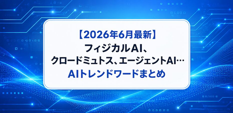 【2026年6月最新】フィジカルAI、クロードミュトス、エージェントAI…AIトレンドワードまとめ