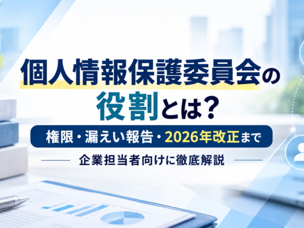 個人情報保護委員会の役割とは？権限・漏えい報告・2026年改正まで企業担当者向けに徹底解説